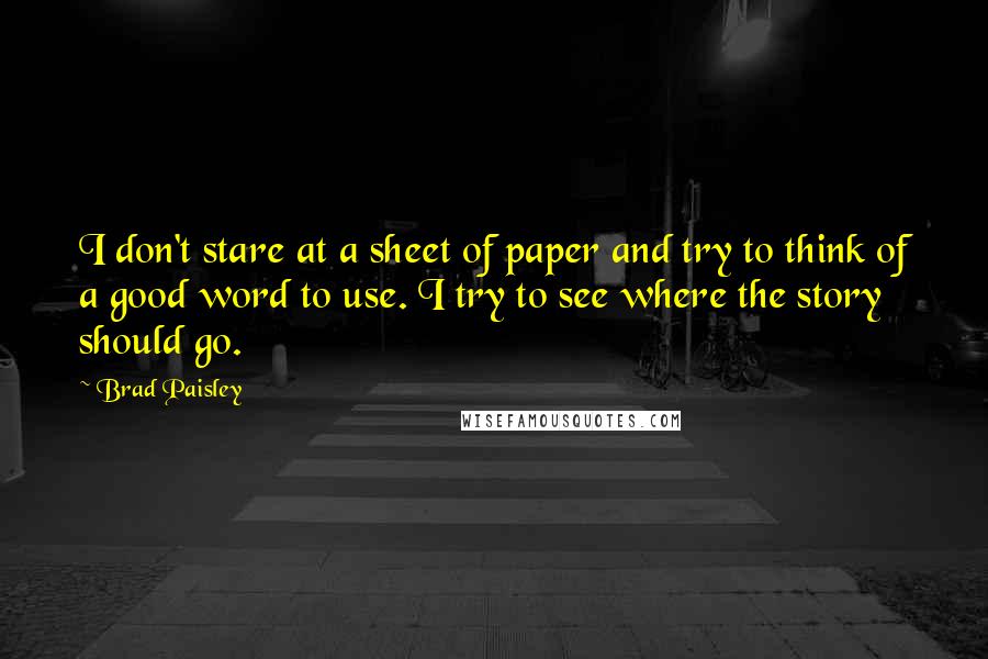 Brad Paisley Quotes: I don't stare at a sheet of paper and try to think of a good word to use. I try to see where the story should go.