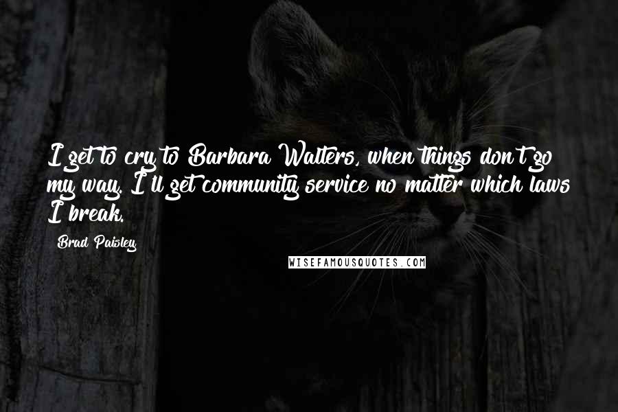 Brad Paisley Quotes: I get to cry to Barbara Walters, when things don't go my way. I'll get community service no matter which laws I break.