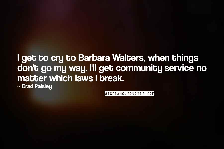 Brad Paisley Quotes: I get to cry to Barbara Walters, when things don't go my way. I'll get community service no matter which laws I break.