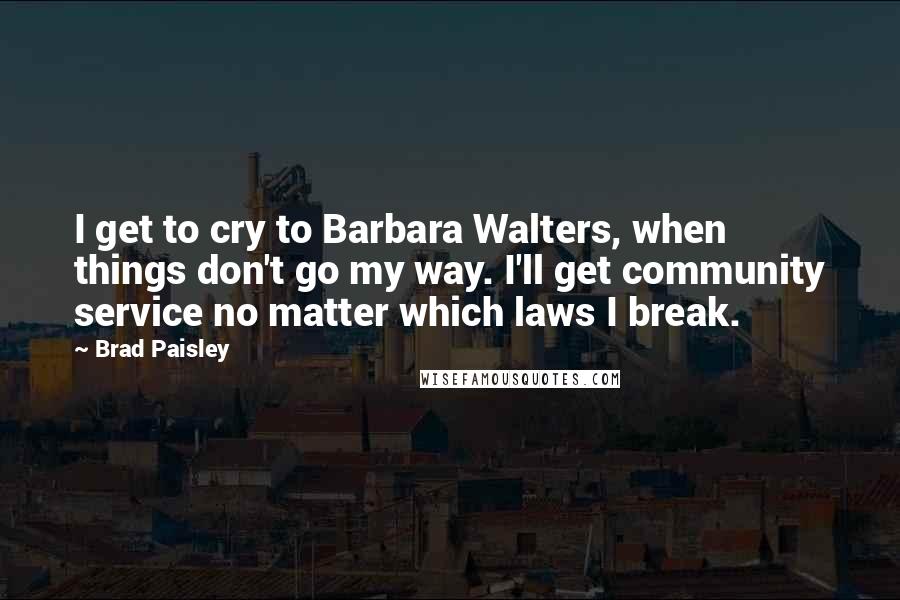 Brad Paisley Quotes: I get to cry to Barbara Walters, when things don't go my way. I'll get community service no matter which laws I break.