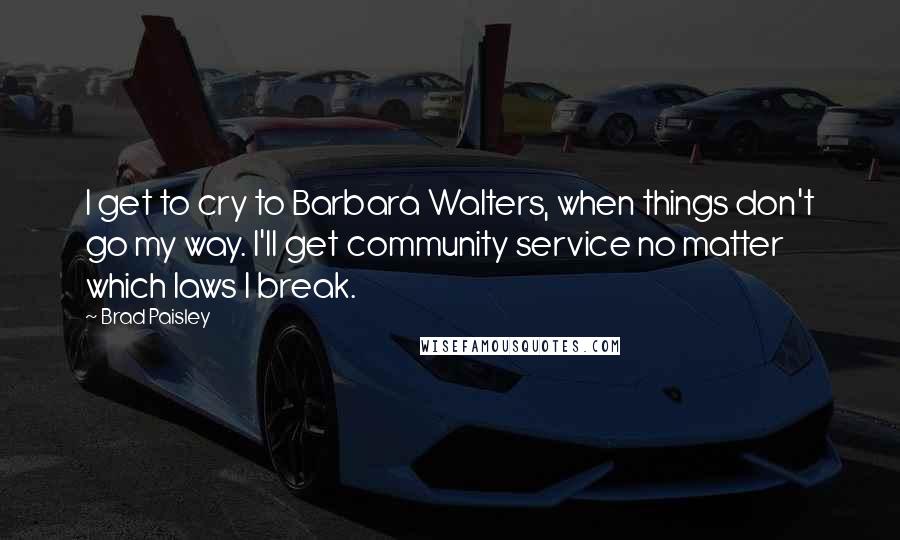 Brad Paisley Quotes: I get to cry to Barbara Walters, when things don't go my way. I'll get community service no matter which laws I break.