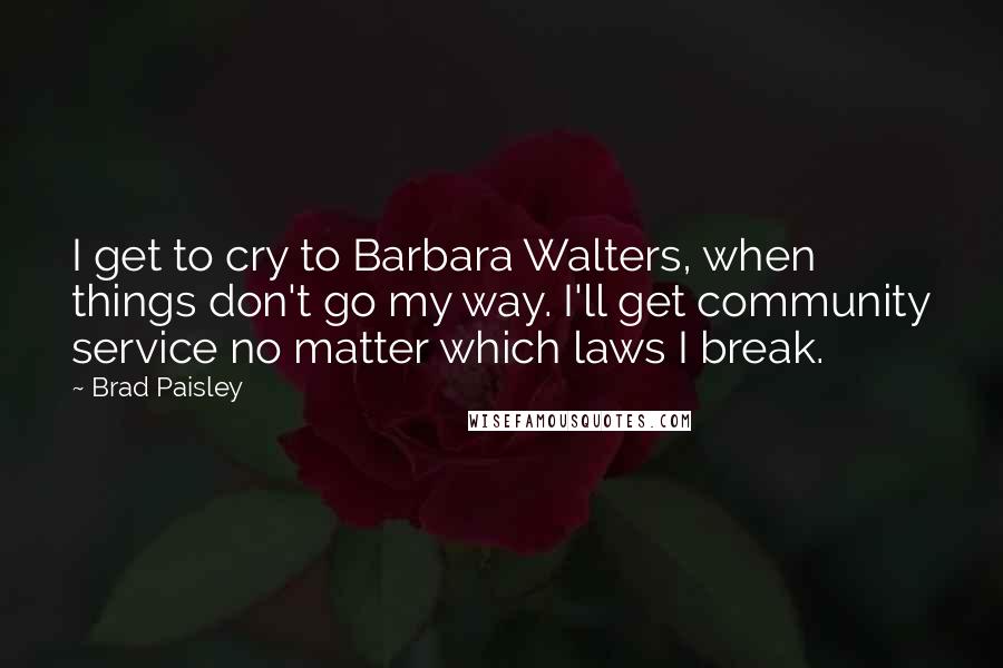 Brad Paisley Quotes: I get to cry to Barbara Walters, when things don't go my way. I'll get community service no matter which laws I break.