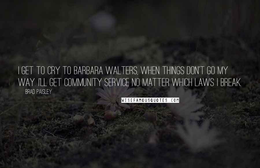 Brad Paisley Quotes: I get to cry to Barbara Walters, when things don't go my way. I'll get community service no matter which laws I break.