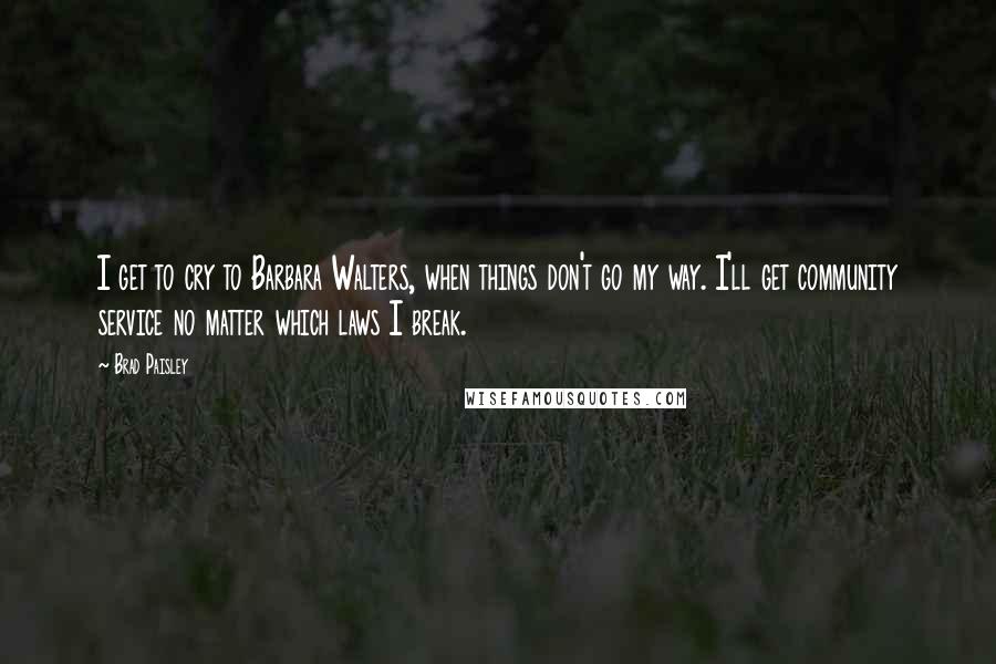 Brad Paisley Quotes: I get to cry to Barbara Walters, when things don't go my way. I'll get community service no matter which laws I break.