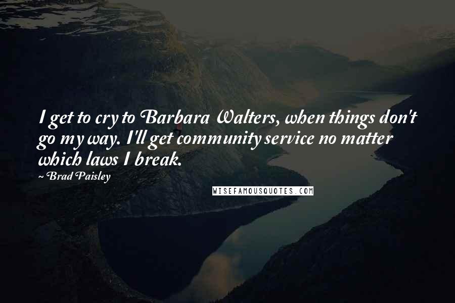 Brad Paisley Quotes: I get to cry to Barbara Walters, when things don't go my way. I'll get community service no matter which laws I break.