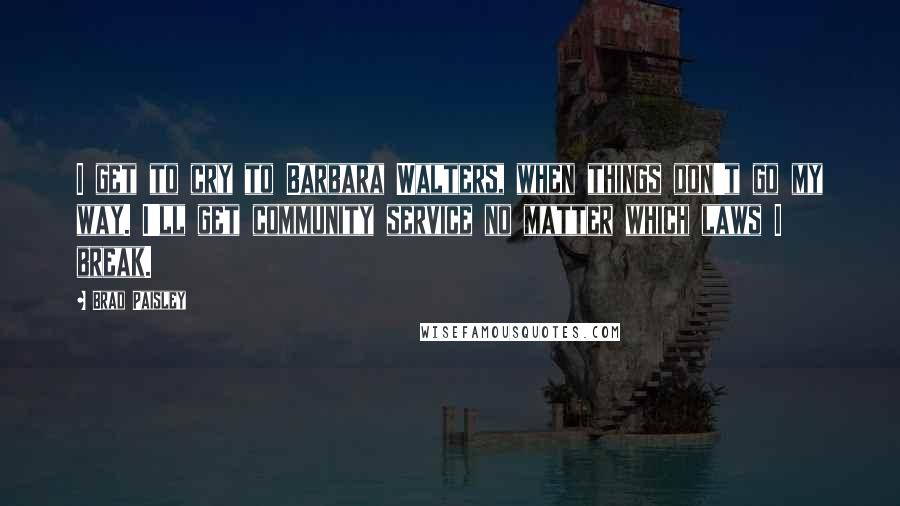 Brad Paisley Quotes: I get to cry to Barbara Walters, when things don't go my way. I'll get community service no matter which laws I break.