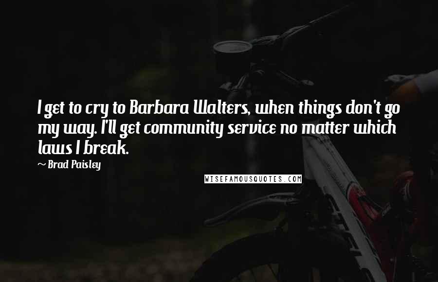 Brad Paisley Quotes: I get to cry to Barbara Walters, when things don't go my way. I'll get community service no matter which laws I break.