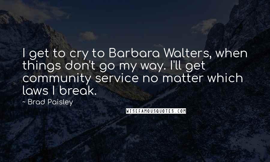 Brad Paisley Quotes: I get to cry to Barbara Walters, when things don't go my way. I'll get community service no matter which laws I break.