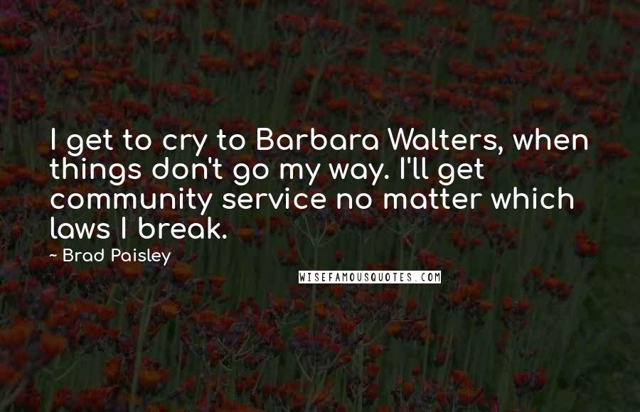 Brad Paisley Quotes: I get to cry to Barbara Walters, when things don't go my way. I'll get community service no matter which laws I break.