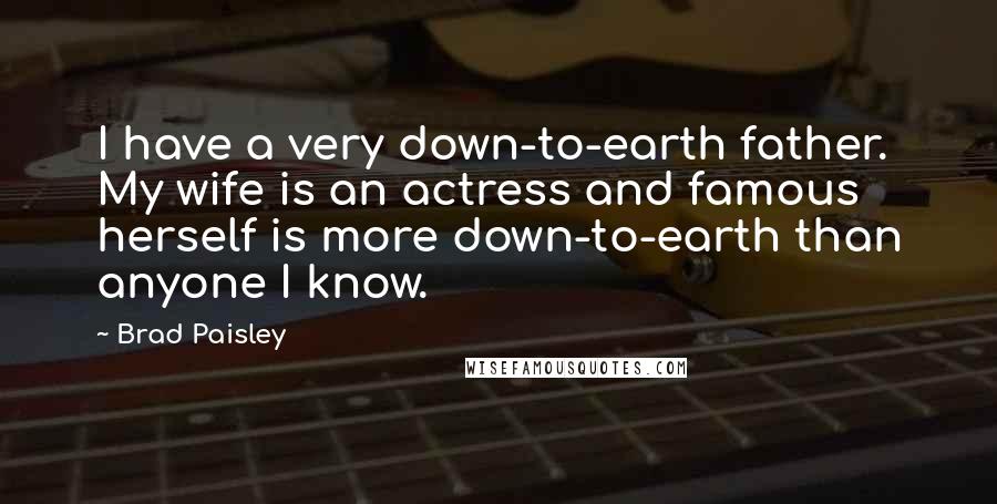 Brad Paisley Quotes: I have a very down-to-earth father. My wife is an actress and famous herself is more down-to-earth than anyone I know.