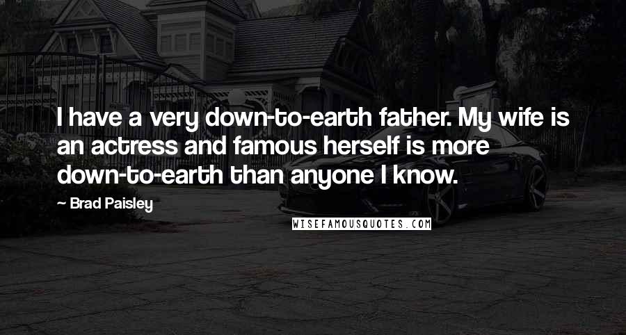 Brad Paisley Quotes: I have a very down-to-earth father. My wife is an actress and famous herself is more down-to-earth than anyone I know.