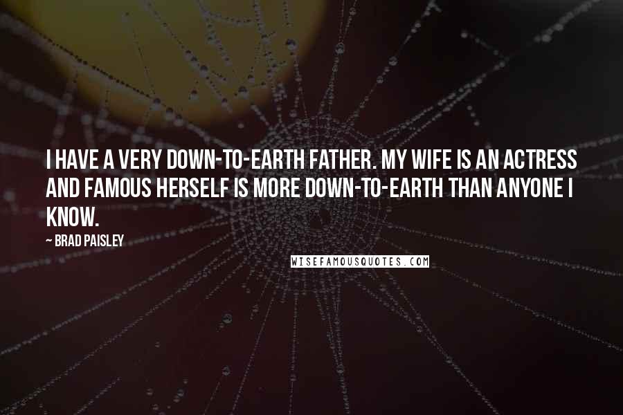 Brad Paisley Quotes: I have a very down-to-earth father. My wife is an actress and famous herself is more down-to-earth than anyone I know.