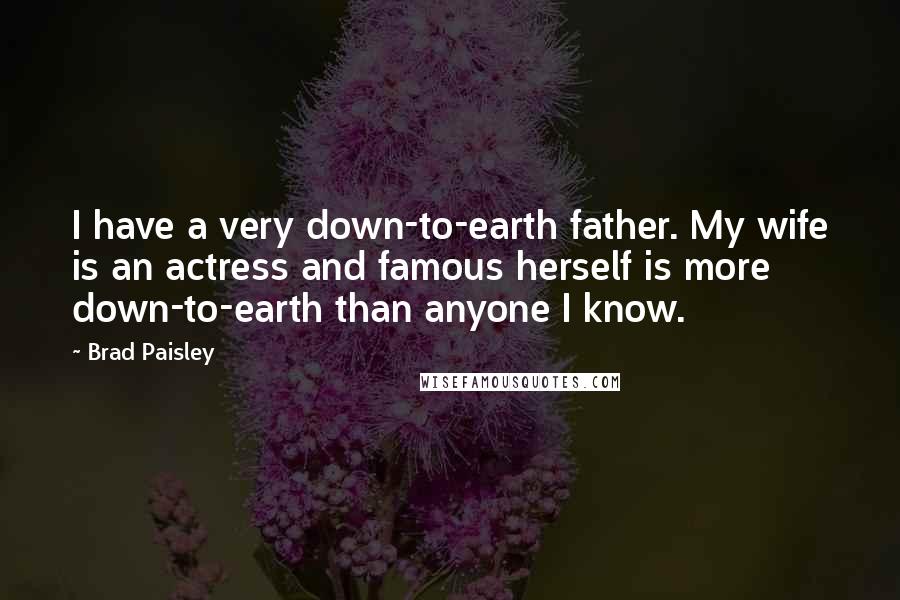 Brad Paisley Quotes: I have a very down-to-earth father. My wife is an actress and famous herself is more down-to-earth than anyone I know.