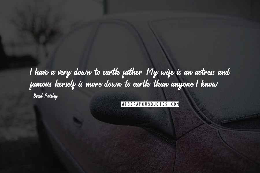 Brad Paisley Quotes: I have a very down-to-earth father. My wife is an actress and famous herself is more down-to-earth than anyone I know.
