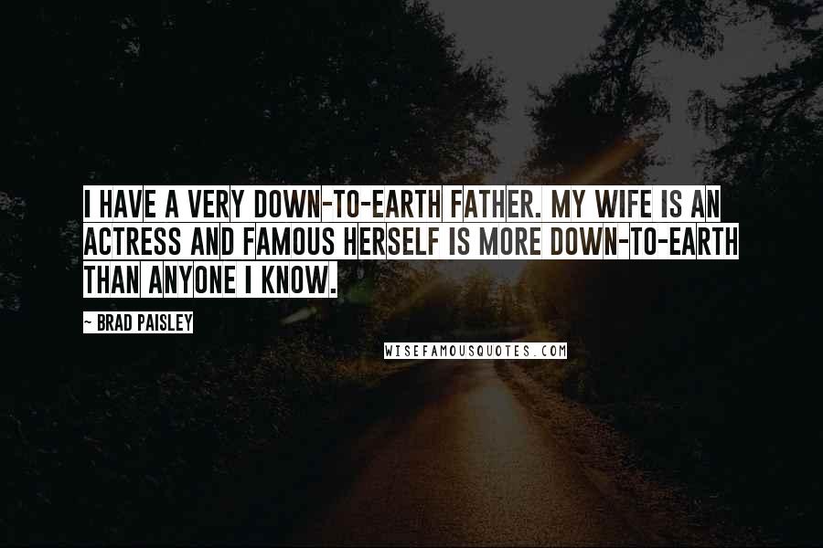 Brad Paisley Quotes: I have a very down-to-earth father. My wife is an actress and famous herself is more down-to-earth than anyone I know.