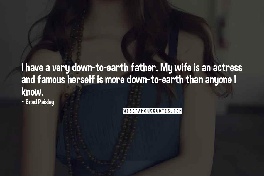 Brad Paisley Quotes: I have a very down-to-earth father. My wife is an actress and famous herself is more down-to-earth than anyone I know.