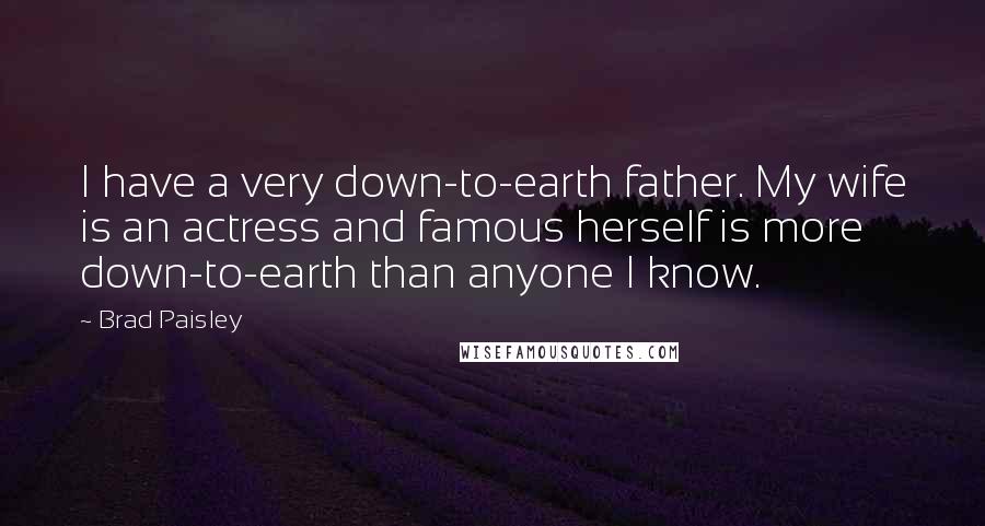 Brad Paisley Quotes: I have a very down-to-earth father. My wife is an actress and famous herself is more down-to-earth than anyone I know.