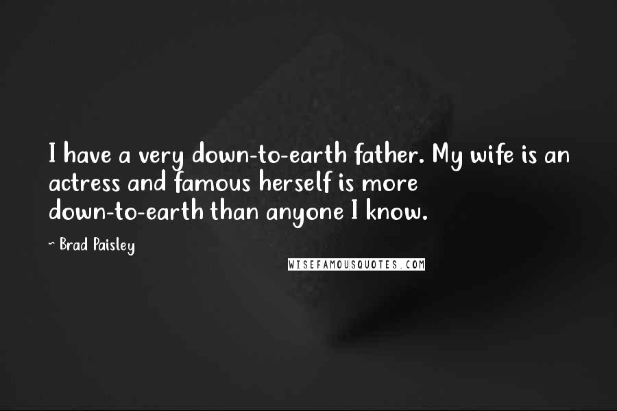 Brad Paisley Quotes: I have a very down-to-earth father. My wife is an actress and famous herself is more down-to-earth than anyone I know.