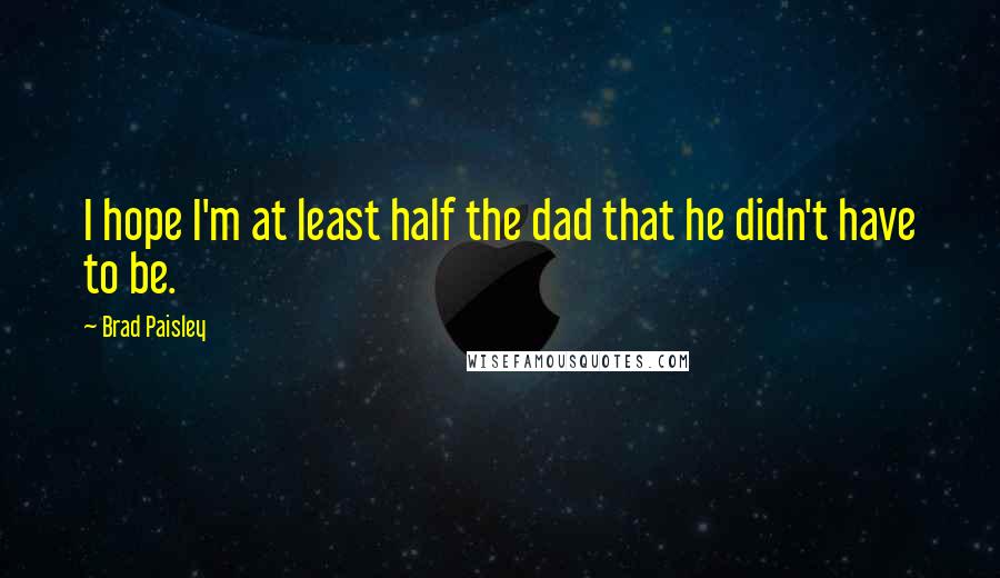 Brad Paisley Quotes: I hope I'm at least half the dad that he didn't have to be.