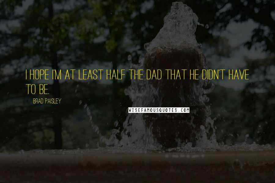 Brad Paisley Quotes: I hope I'm at least half the dad that he didn't have to be.