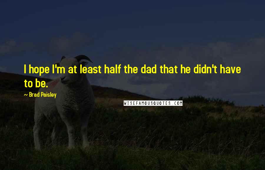 Brad Paisley Quotes: I hope I'm at least half the dad that he didn't have to be.