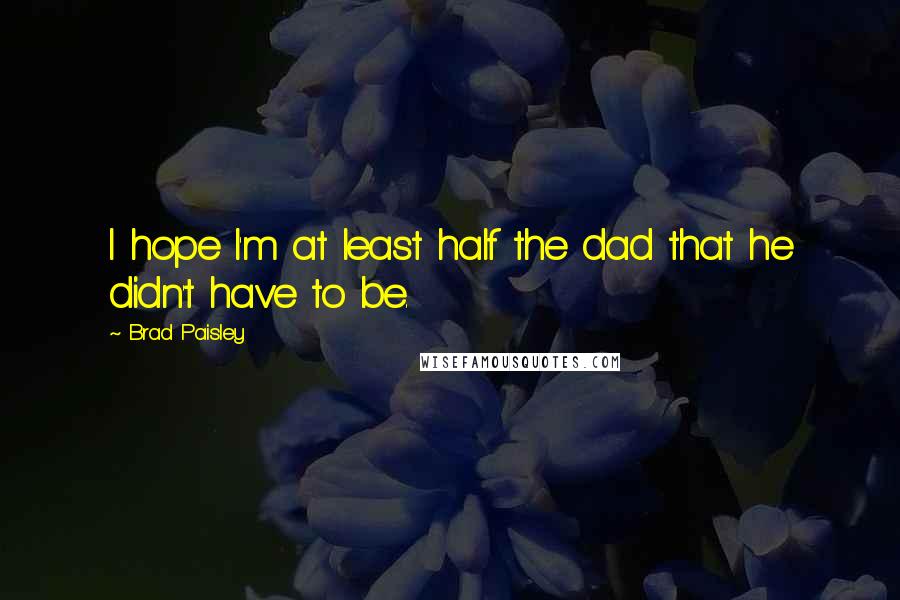 Brad Paisley Quotes: I hope I'm at least half the dad that he didn't have to be.