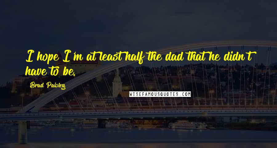 Brad Paisley Quotes: I hope I'm at least half the dad that he didn't have to be.