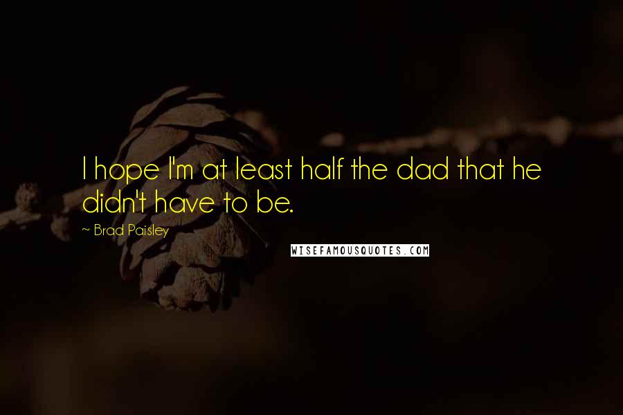 Brad Paisley Quotes: I hope I'm at least half the dad that he didn't have to be.