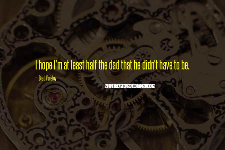 Brad Paisley Quotes: I hope I'm at least half the dad that he didn't have to be.