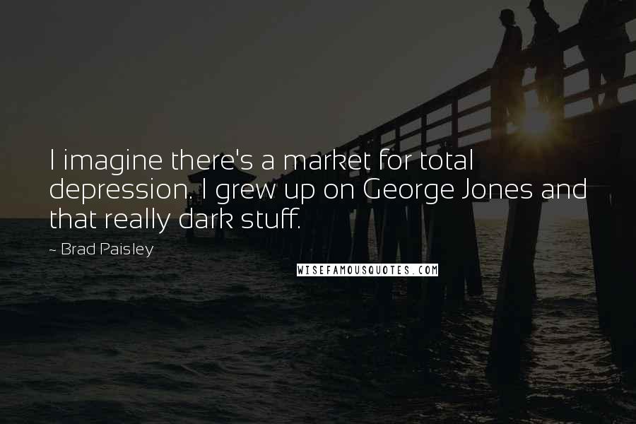 Brad Paisley Quotes: I imagine there's a market for total depression. I grew up on George Jones and that really dark stuff.