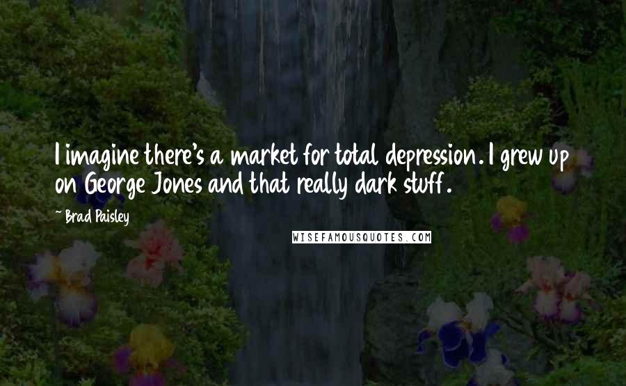 Brad Paisley Quotes: I imagine there's a market for total depression. I grew up on George Jones and that really dark stuff.