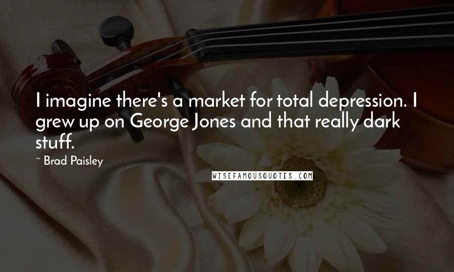 Brad Paisley Quotes: I imagine there's a market for total depression. I grew up on George Jones and that really dark stuff.