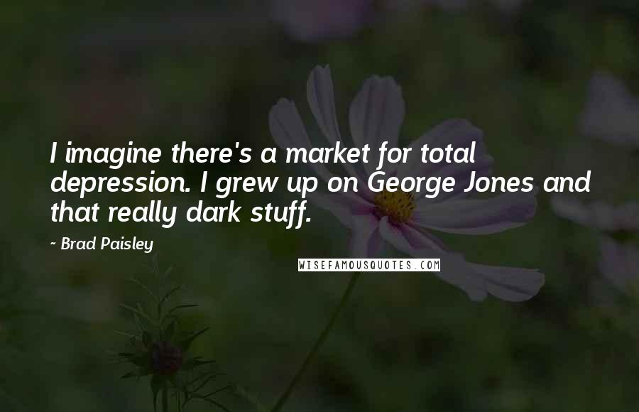 Brad Paisley Quotes: I imagine there's a market for total depression. I grew up on George Jones and that really dark stuff.