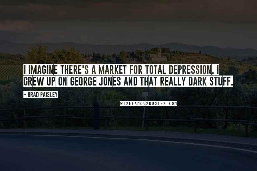 Brad Paisley Quotes: I imagine there's a market for total depression. I grew up on George Jones and that really dark stuff.