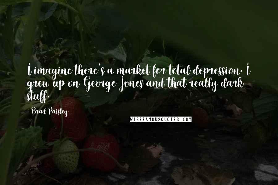 Brad Paisley Quotes: I imagine there's a market for total depression. I grew up on George Jones and that really dark stuff.