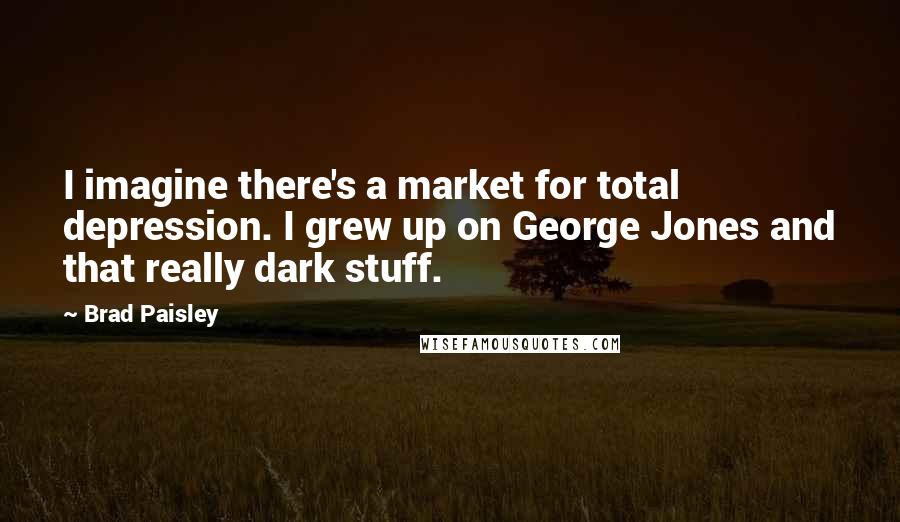 Brad Paisley Quotes: I imagine there's a market for total depression. I grew up on George Jones and that really dark stuff.