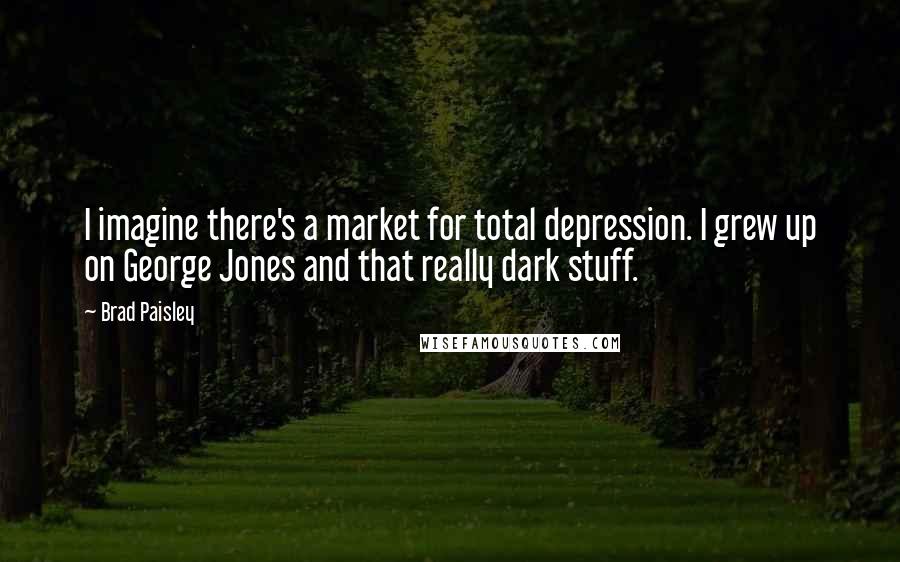 Brad Paisley Quotes: I imagine there's a market for total depression. I grew up on George Jones and that really dark stuff.