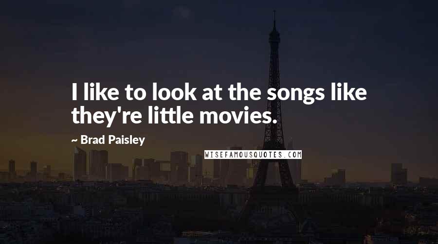 Brad Paisley Quotes: I like to look at the songs like they're little movies.