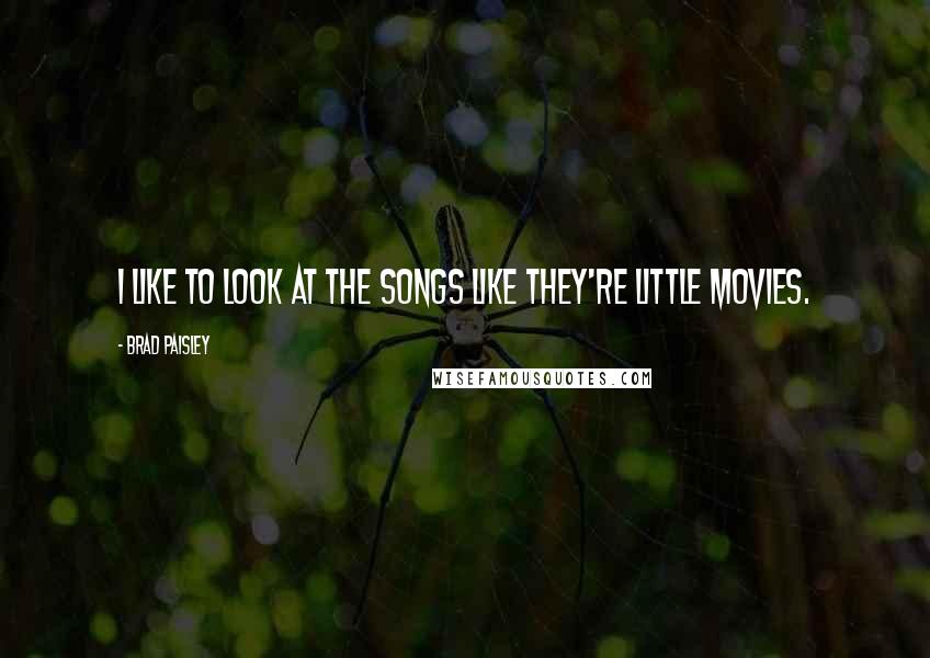 Brad Paisley Quotes: I like to look at the songs like they're little movies.