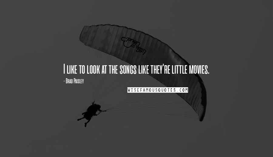 Brad Paisley Quotes: I like to look at the songs like they're little movies.