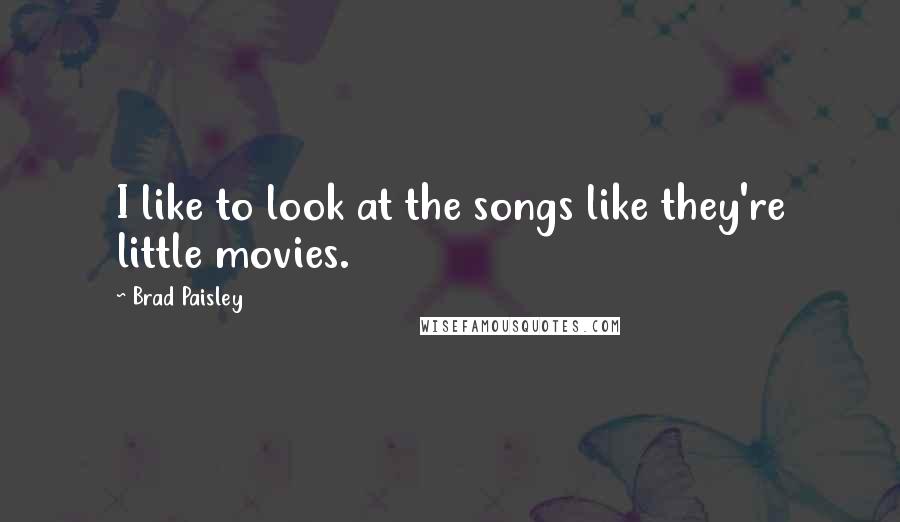Brad Paisley Quotes: I like to look at the songs like they're little movies.
