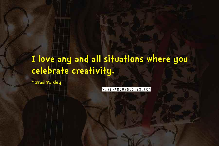 Brad Paisley Quotes: I love any and all situations where you celebrate creativity.
