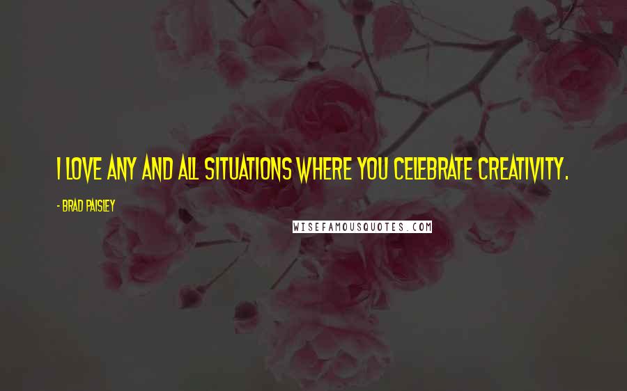 Brad Paisley Quotes: I love any and all situations where you celebrate creativity.