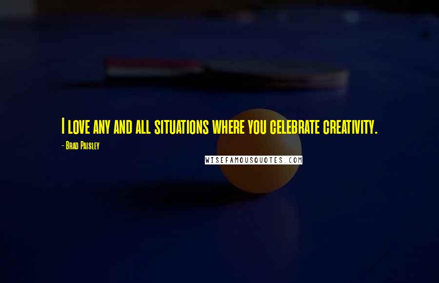 Brad Paisley Quotes: I love any and all situations where you celebrate creativity.