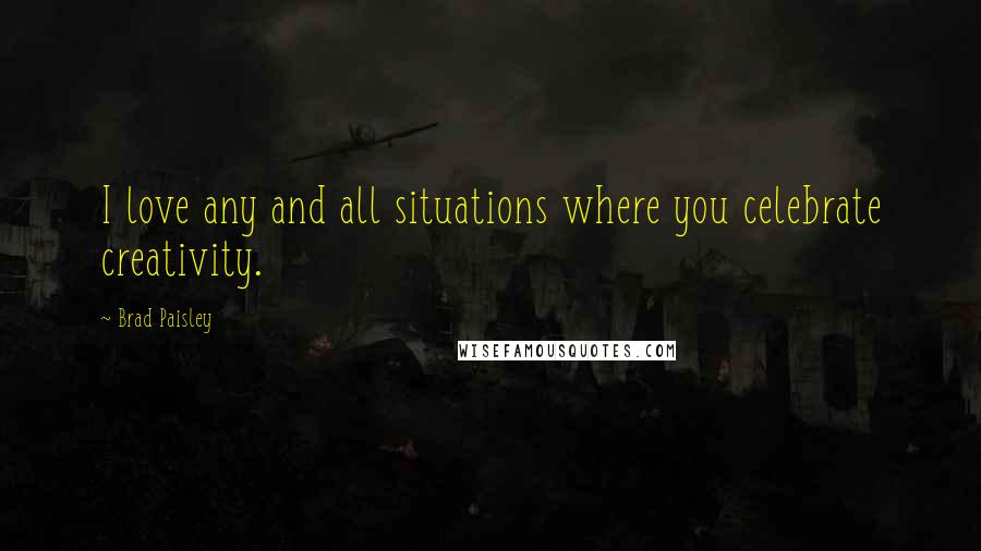 Brad Paisley Quotes: I love any and all situations where you celebrate creativity.