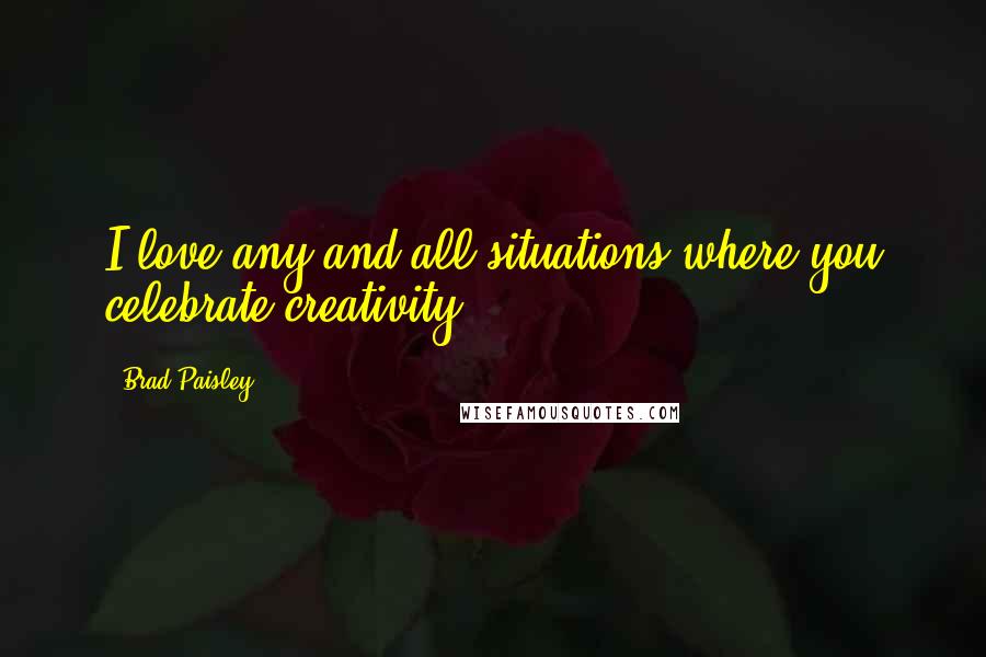 Brad Paisley Quotes: I love any and all situations where you celebrate creativity.