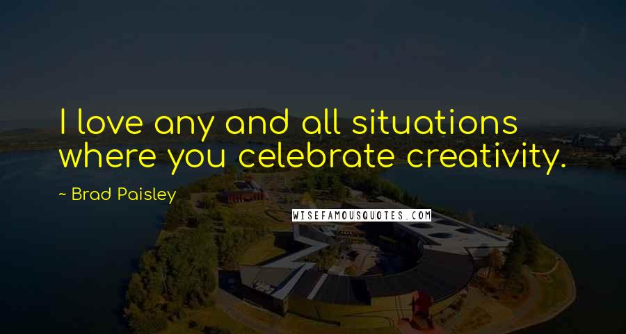 Brad Paisley Quotes: I love any and all situations where you celebrate creativity.