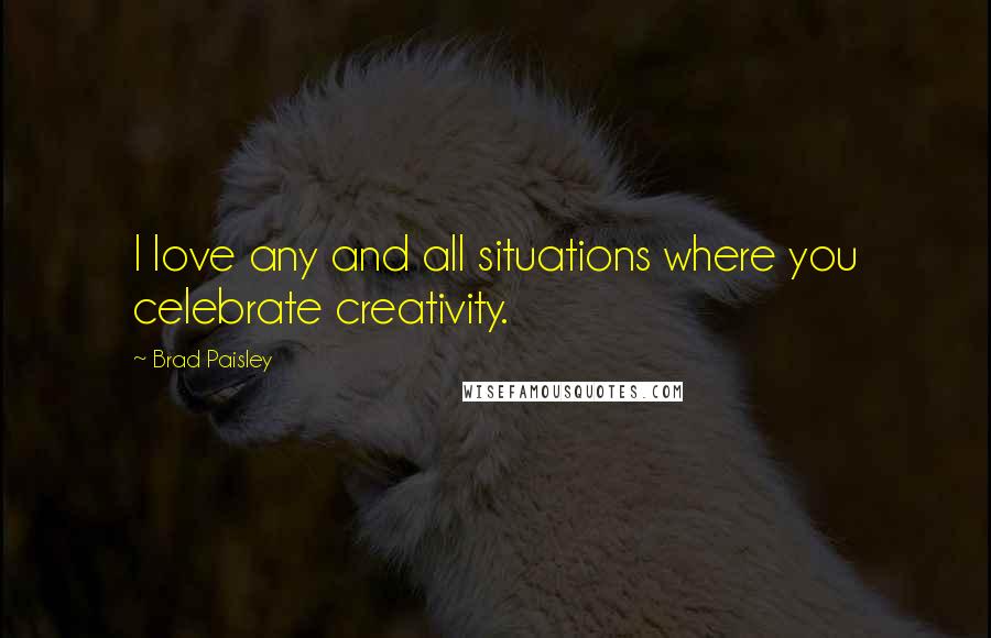 Brad Paisley Quotes: I love any and all situations where you celebrate creativity.