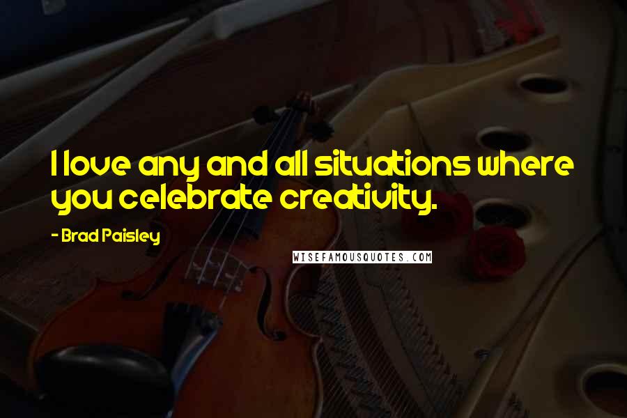 Brad Paisley Quotes: I love any and all situations where you celebrate creativity.