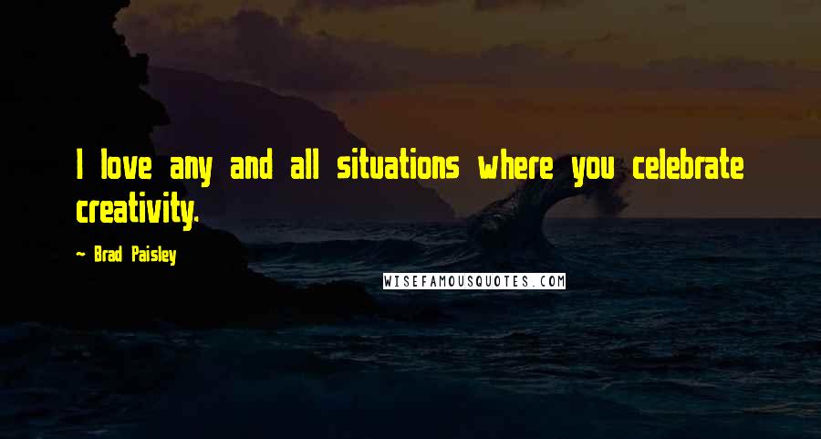 Brad Paisley Quotes: I love any and all situations where you celebrate creativity.